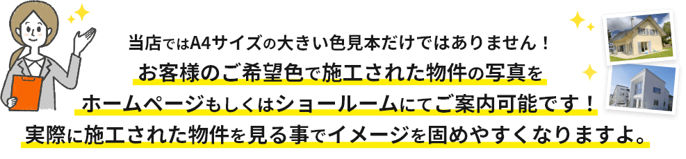 画像：当店ではA4サイズの大きい色見本だけではありません。
お客様がご希望色と同じ色で施工された物件を多数ご案内可能です。実際に施工された物件を見る事でイメージを固めやすくなりますよ。