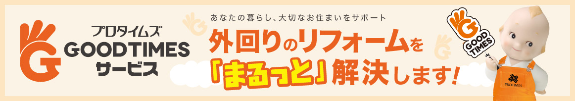 プロタイムズGOODTIMESサービス あなたの暮らし、大切なお住まいをサポート 外回りのリフォームをまるっと解決します！