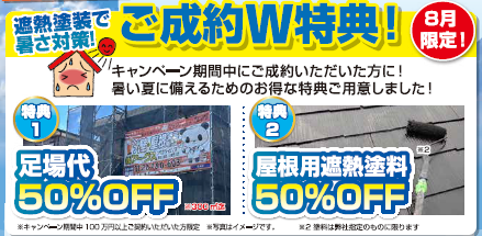 ご成約W特典！
①足場代50％OFF
②屋根用遮熱塗料50％OFF